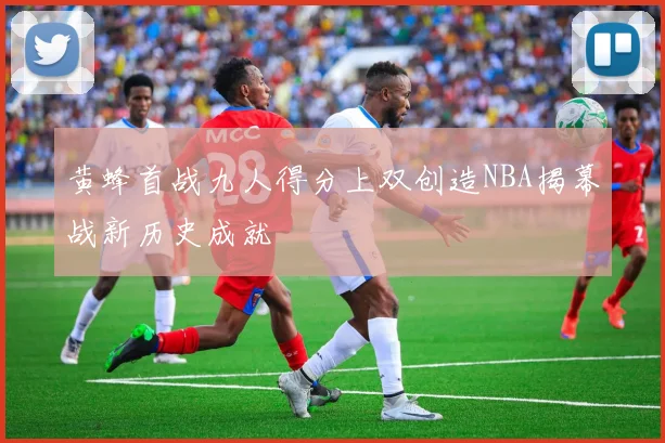 黄蜂首战九人得分上双创造NBA揭幕战新历史成就