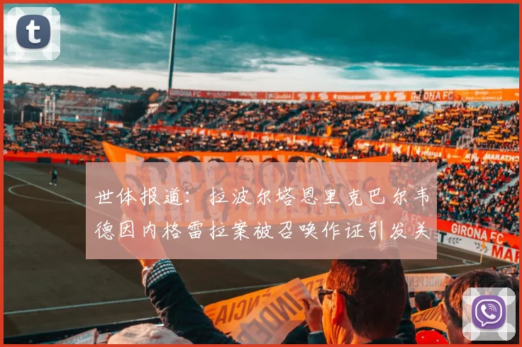 世体报道：拉波尔塔恩里克巴尔韦德因内格雷拉案被召唤作证引发关注