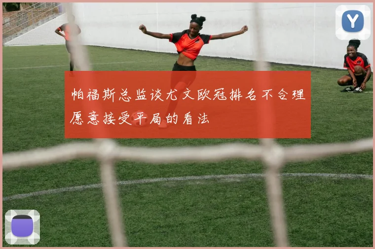 帕福斯总监谈尤文欧冠排名不合理愿意接受平局的看法